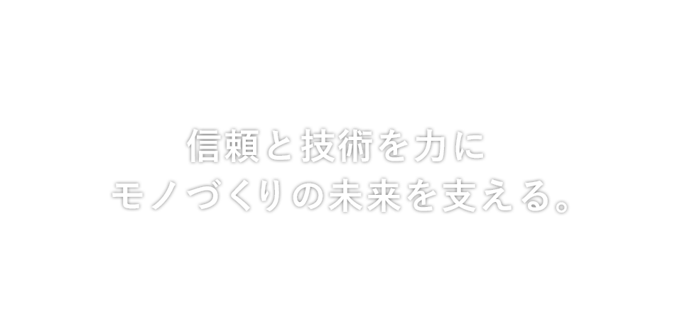 信頼と技術を力にモノづくりの未来を支える。